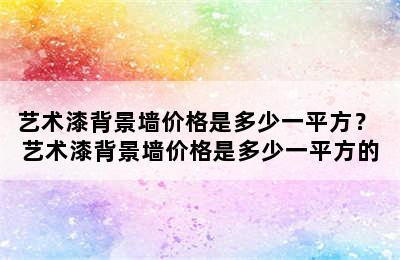 艺术漆背景墙价格是多少一平方？ 艺术漆背景墙价格是多少一平方的